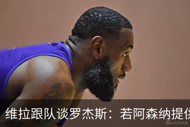 维拉跟队谈罗杰斯：若阿森纳提供更高薪水和争冠机会 他愿意转会